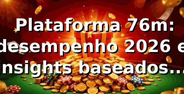 📊 Plataforma 76m: desempenho 2026 e insights baseados em dados